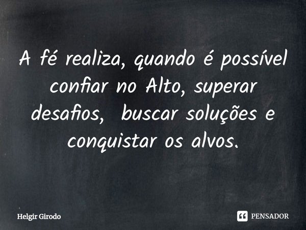 ⁠A fé realiza, quando é possível confiar no Alto, superar desafios, buscar soluções e conquistar os alvos.... Frase de Helgir Girodo.