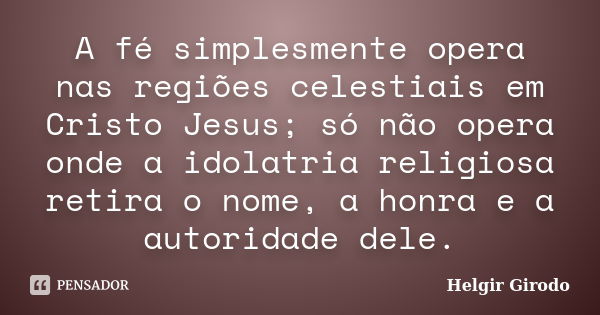 A fé simplesmente opera nas regiões celestiais em Cristo Jesus; só não opera onde a idolatria religiosa retira o nome, a honra e a autoridade dele.... Frase de Helgir Girodo.