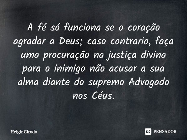 ⁠A fé só funciona se o coração agradar a Deus; caso contrario, faça uma procuração na justiça divina para o inimigo não acusar a sua alma diante do supremo Advo... Frase de Helgir Girodo.
