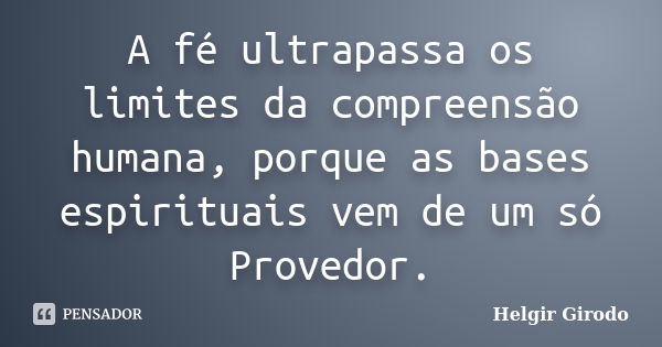 A fé ultrapassa os limites da compreensão humana, porque as bases espirituais vem de um só Provedor.... Frase de Helgir Girodo.