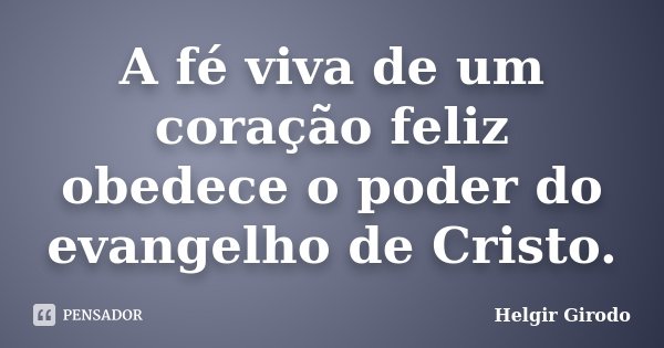 A fé viva de um coração feliz obedece o poder do evangelho de Cristo.... Frase de Helgir Girodo.