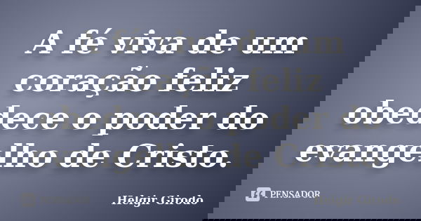 A fé viva de um coração feliz obedece o poder do evangelho de Cristo.... Frase de Helgir Girodo.