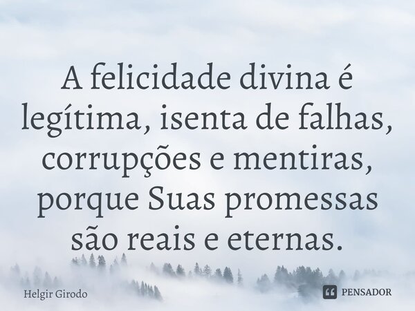 ⁠A felicidade divina é legítima, isenta de falhas, corrupções e mentiras, porque Suas promessas são reais e eternas.... Frase de Helgir Girodo.