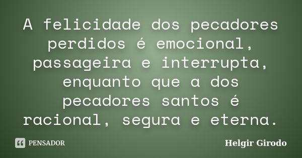 A felicidade dos pecadores perdidos é emocional, passageira e interrupta, enquanto que a dos pecadores santos é racional, segura e eterna.... Frase de Helgir Girodo.