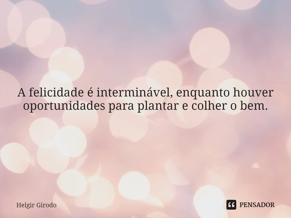 ⁠A felicidade é interminável, enquanto houver oportunidades para plantar e colher o bem.... Frase de Helgir Girodo.