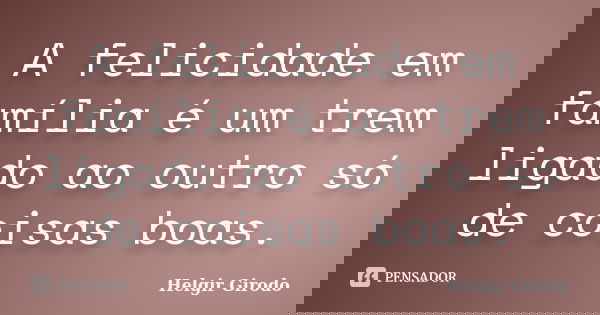 A felicidade em família é um trem ligado ao outro só de coisas boas.... Frase de Helgir Girodo.