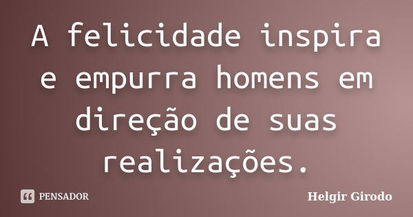 A felicidade inspira e empurra homens em direção de suas realizações.... Frase de Helgir Girodo.