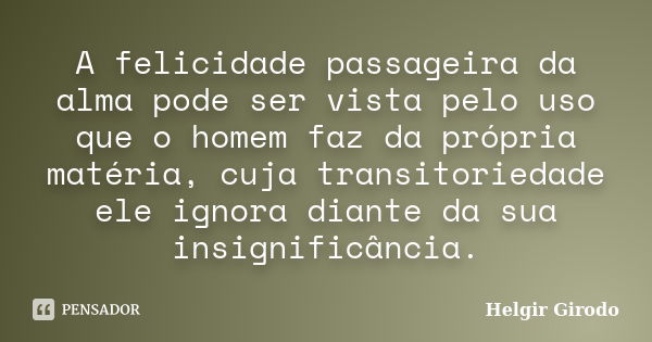 A felicidade passageira da alma pode ser vista pelo uso que o homem faz da própria matéria, cuja transitoriedade ele ignora diante da sua insignificância.... Frase de Helgir Girodo.