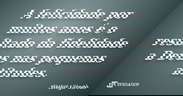 A felicidade por muitos anos é o resultado da fidelidade a Deus nas pequenas atitudes.... Frase de Helgir Girodo.