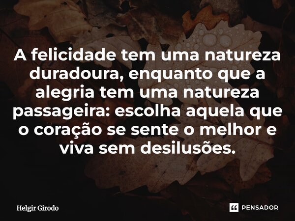 ⁠A felicidade tem uma natureza duradoura, enquanto que a alegria tem uma natureza passageira: escolha aquela que o coração se sente o melhor e viva sem desilusõ... Frase de Helgir Girodo.