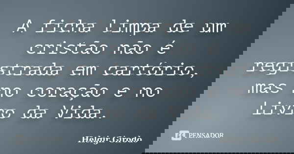 A ficha limpa de um cristão não é registrada em cartório, mas no coração e no Livro da Vida.... Frase de Helgir Girodo.