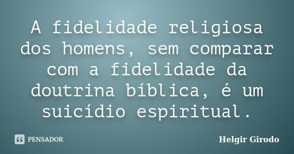 A fidelidade religiosa dos homens, sem comparar com a fidelidade da doutrina bíblica, é um suicídio espiritual.... Frase de Helgir Girodo.