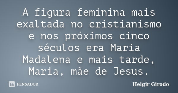 A figura feminina mais exaltada no cristianismo e nos próximos cinco séculos era Maria Madalena e mais tarde, Maria, mãe de Jesus.... Frase de Helgir Girodo.