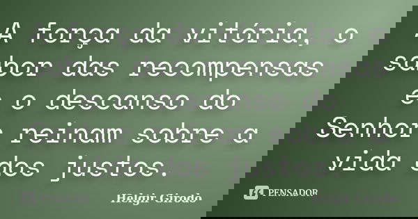 A força da vitória, o sabor das recompensas e o descanso do Senhor reinam sobre a vida dos justos.... Frase de Helgir Girodo.