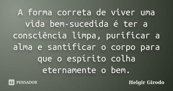 A forma correta de viver uma vida bem-sucedida é ter a consciência limpa, purificar a alma e santificar o corpo para que o espírito colha eternamente o bem.... Frase de Helgir Girodo.