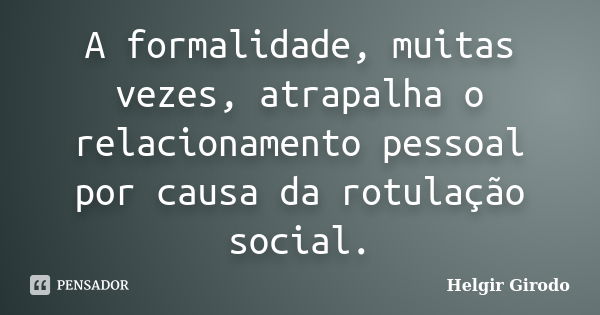 A formalidade, muitas vezes, atrapalha o relacionamento pessoal por causa da rotulação social.... Frase de Helgir Girodo.