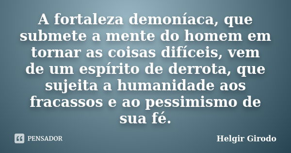 A fortaleza demoníaca, que submete a mente do homem em tornar as coisas difíceis, vem de um espírito de derrota, que sujeita a humanidade aos fracassos e ao pes... Frase de Helgir Girodo.