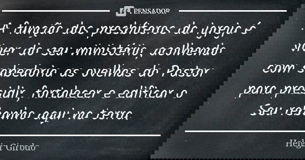 A função dos presbíteros da igreja é viver do seu ministério, acolhendo com sabedoria as ovelhas do Pastor para presidir, fortalecer e edificar o Seu rebanho aq... Frase de Helgir Girodo.