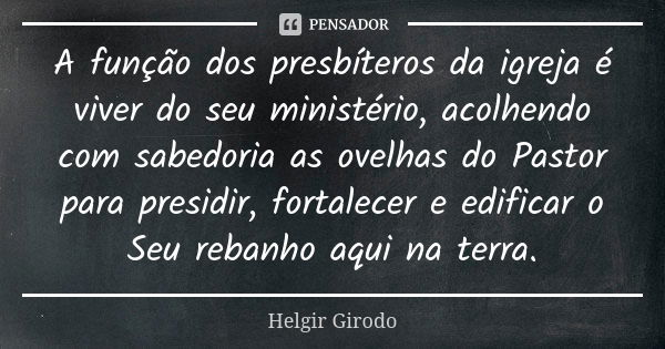 A função dos presbíteros da igreja é viver do seu ministério, acolhendo com sabedoria as ovelhas do Pastor para presidir, fortalecer e edificar o Seu rebanho aq... Frase de Helgir Girodo.