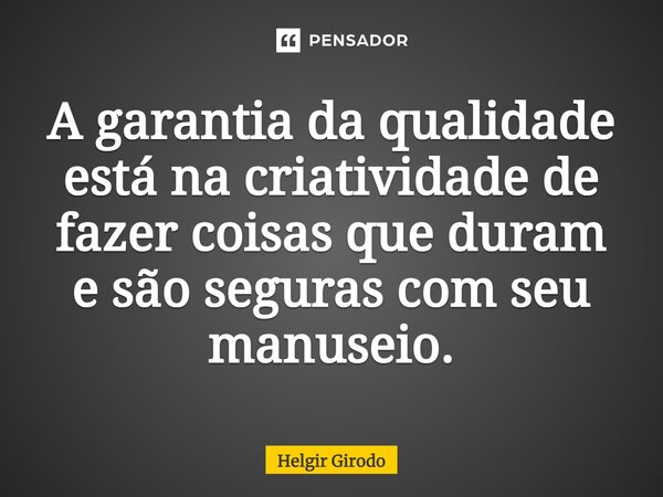 A garantia da qualidade está na criatividade de fazer coisas que duram e são seguras com seu manuseio.⁠... Frase de Helgir Girodo.