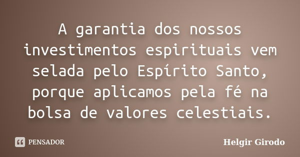 A garantia dos nossos investimentos espirituais vem selada pelo Espírito Santo, porque aplicamos pela fé na bolsa de valores celestiais.... Frase de Helgir Girodo.