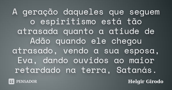 A geração daqueles que seguem o espiritismo está tão atrasada quanto a atiude de Adão quando ele chegou atrasado, vendo a sua esposa, Eva, dando ouvidos ao maio... Frase de Helgir Girodo.