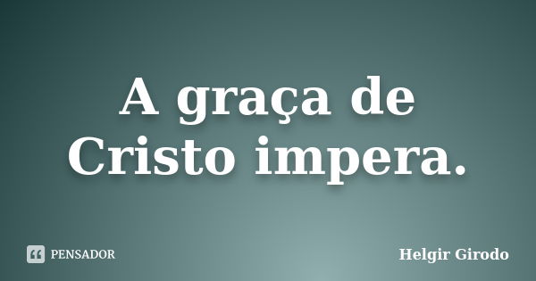 A graça de Cristo impera.... Frase de Helgir Girodo.