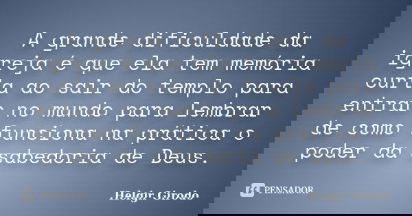 A grande dificuldade da igreja é que ela tem memória curta ao sair do templo para entrar no mundo para lembrar de como funciona na prática o poder da sabedoria ... Frase de Helgir Girodo.