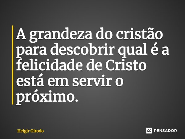 ⁠A grandeza do cristão para descobrir qual é a felicidade de Cristo está em servir o próximo.... Frase de Helgir Girodo.
