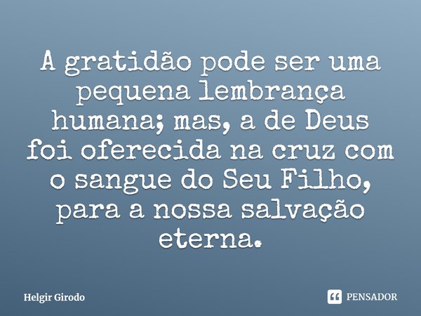 ⁠A gratidão pode ser uma pequena lembrança humana; mas, a de Deus foi oferecida na cruz com o sangue do Seu Filho, para a nossa salvação eterna.... Frase de Helgir Girodo.