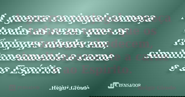 A guerra conjugal começa todas as vezes que os cônjuges obedecem, simultaneamente a carne e ao Espírito.... Frase de Helgir Girodo.