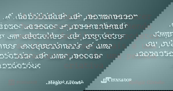 A habilidade de permanecer horas acesas e preenchendo tempo em detalhes de projetos ou planos excepcionais é uma característica de uma pessoa criativa.... Frase de Helgir Girodo.