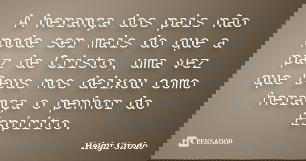 A herança dos pais não pode ser mais do que a paz de Cristo, uma vez que Deus nos deixou como herança o penhor do Espírito.... Frase de Helgir Girodo.