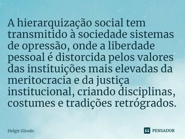 ⁠A hierarquização social tem transmitido à sociedade sistemas de opressão, onde a liberdade pessoal é distorcida pelos valores das instituições mais elevadas da... Frase de Helgir Girodo.