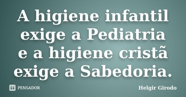 A higiene infantil exige a Pediatria e a higiene cristã exige a Sabedoria.... Frase de Helgir Girodo.