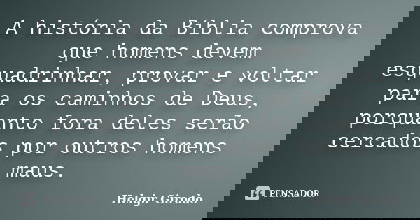 A história da Bíblia comprova que homens devem esquadrinhar, provar e voltar para os caminhos de Deus, porquanto fora deles serão cercados por outros homens mau... Frase de Helgir Girodo.