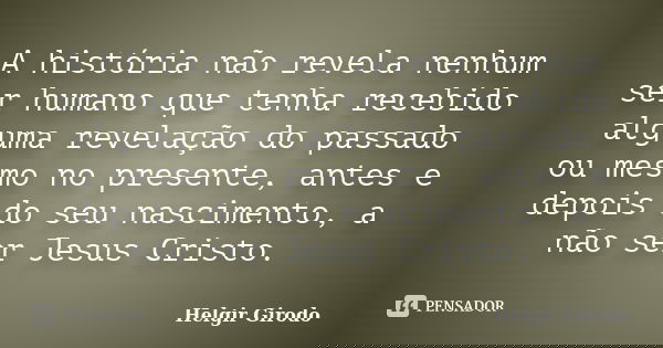 A história não revela nenhum ser humano que tenha recebido alguma revelação do passado ou mesmo no presente, antes e depois do seu nascimento, a não ser Jesus C... Frase de Helgir Girodo.