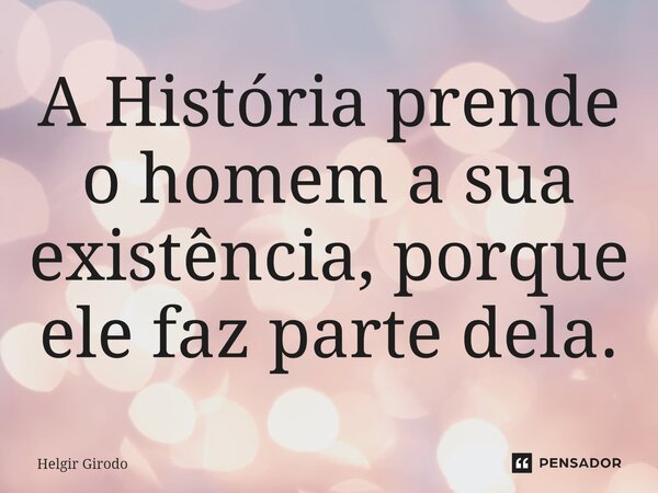 A ⁠História prende o homem a sua existência, porque ele faz parte dela.... Frase de Helgir Girodo.