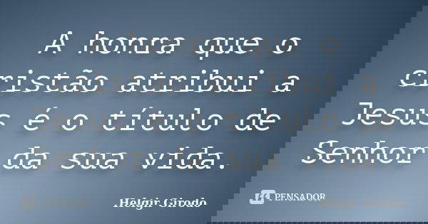 A honra que o cristão atribui a Jesus é o título de Senhor da sua vida.... Frase de Helgir Girodo.
