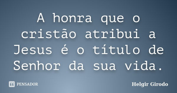 A honra que o cristão atribui a Jesus é o título de Senhor da sua vida.... Frase de Helgir Girodo.