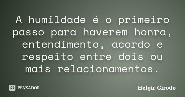 A humildade é o primeiro passo para haverem honra, entendimento, acordo e respeito entre dois ou mais relacionamentos.... Frase de Helgir Girodo.