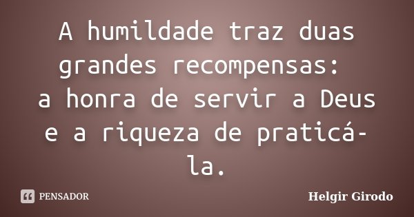 A humildade traz duas grandes recompensas: a honra de servir a Deus e a riqueza de praticá-la.... Frase de Helgir Girodo.