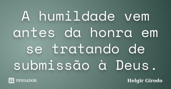 A humildade vem antes da honra em se tratando de submissão à Deus.... Frase de Helgir Girodo.