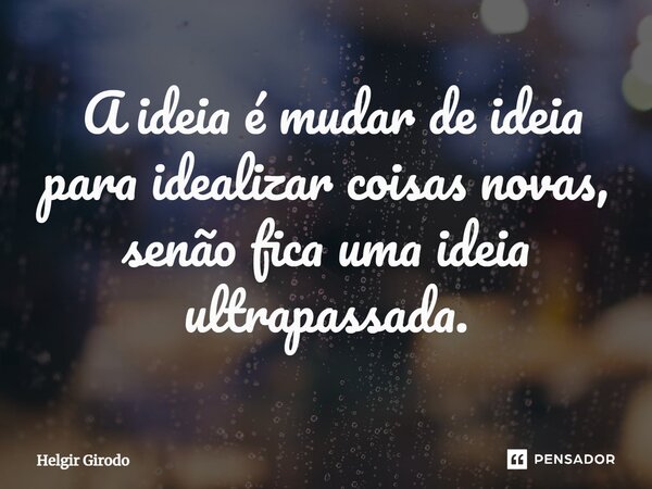 ⁠ A ideia é mudar de ideia para idealizar coisas novas, senão fica uma ideia ultrapassada.... Frase de Helgir Girodo.