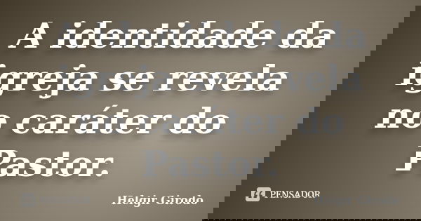 A identidade da igreja se revela no caráter do Pastor.... Frase de Helgir Girodo.