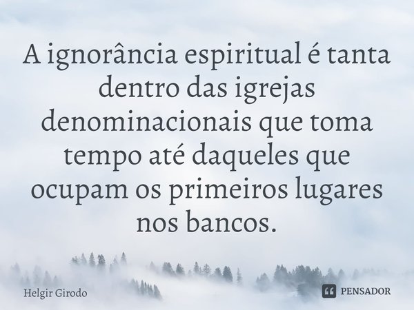 A ⁠ignorância espiritual é tanta dentro das igrejas denominacionais que toma tempo até daqueles que ocupam os primeiros lugares nos bancos.... Frase de Helgir Girodo.