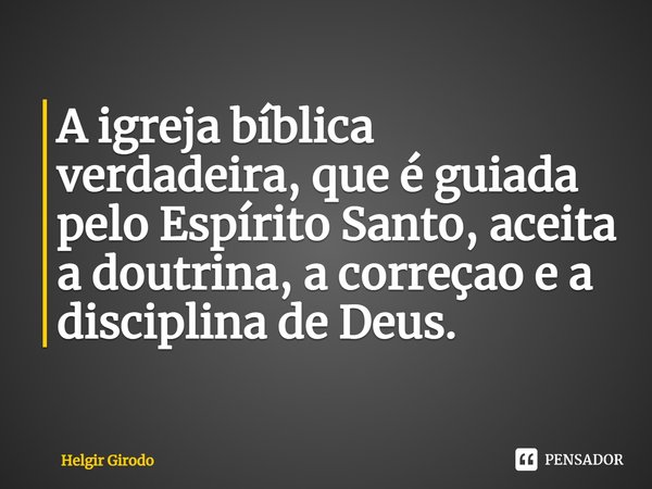 ⁠A igreja bíblica verdadeira, que é guiada pelo Espírito Santo, aceita a doutrina, a correçao e a disciplina de Deus.... Frase de Helgir Girodo.