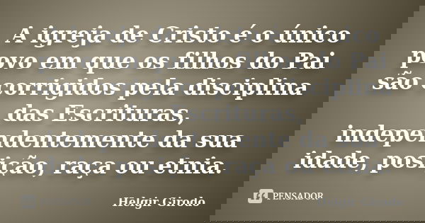 A igreja de Cristo é o único povo em que os filhos do Pai são corrigidos pela disciplina das Escrituras, independentemente da sua idade, posição, raça ou etnia.... Frase de Helgir Girodo.