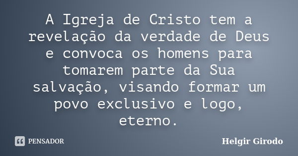 A Igreja de Cristo tem a revelação da verdade de Deus e convoca os homens para tomarem parte da Sua salvação, visando formar um povo exclusivo e logo, eterno.... Frase de Helgir Girodo.