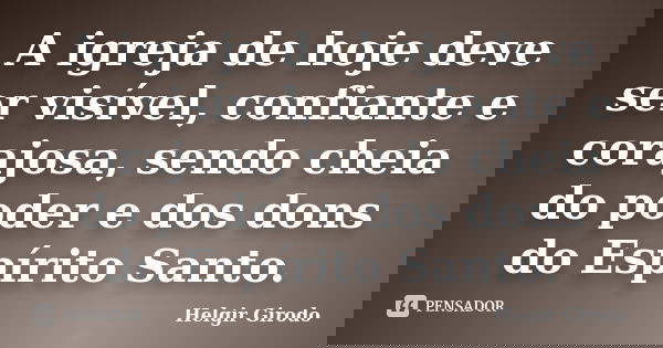 A igreja de hoje deve ser visível, confiante e corajosa, sendo cheia do poder e dos dons do Espírito Santo.... Frase de Helgir Girodo.